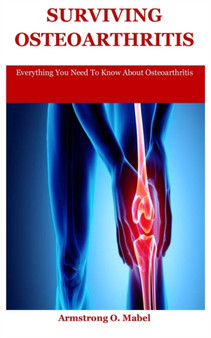 Surviving Osteoarthritis : Everything You Need To Know About Osteoarthritis