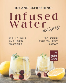 Icy and Refreshing : Infused Water Recipes: Delicious Infused Waters to Keep the Thirst Away