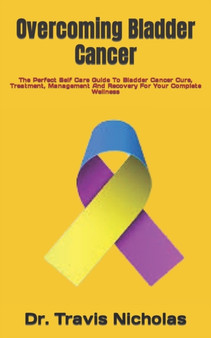 Overcoming Bladder Cancer : The Perfect Self Care Guide To Bladder Cancer Cure, Treatment, Management And Recovery For Your Complete Wellness