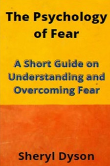 The Psychology of Fear : A Short Guide on Understanding and Overcoming Fear