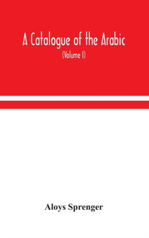 A catalogue of the Arabic, Persian and Hindu'sta'ny manuscripts, of the libraries of the King of Oudh (Volume I) by Aloys Sprenger - Hardback