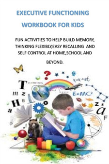 Executive Functioning Workbook for Kids : Fun Activities to Help Build Memory, Thinking Flexibly, Easy Recalling and Self Control at Home, School and Beyond.
