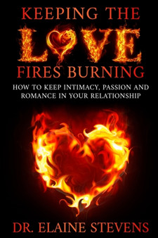 Keeping the Love Fires Burning : How to keep Intimacy, Passion and Romance in your Relationship