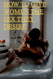 How to Give Women the Sex They Desire : How to Have Ridiculously Great Sex. Tease, Ride, and Please