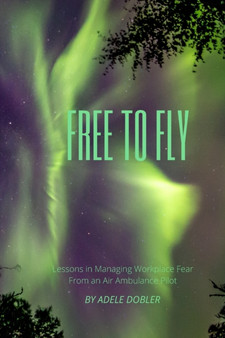 Free to Fly : Lessons in Managing Workplace Fear From an Air Ambulance Pilot