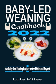 Baby-Led Weaning Cookbook 2022 : 80+ Baby-Led Feeding Recipes for the Littles and Beyond