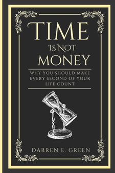 Time IS Not Money : Why You Should Make Every Second Of Your Life Count