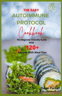 The Easy Autoimmune Protocol Cookbook : The Beginner Friendly Guide With 120+ Recipes With Meal Plan