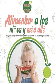 Alimentar a los ninos y mas alla : Una guia completa para ninos sanos durante su infancia y mas alla