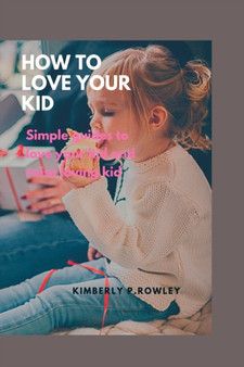 How to Love Your Kid : Simple guides to love your kid and raise loving kid
