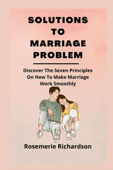 Solutions to Marriage Problem : Discover The Seven Principles On How To Make Marriage Work Smoothly