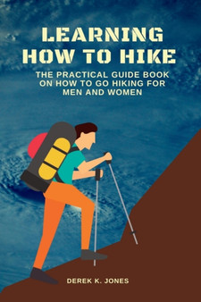 Learning How to Hike : The Practical Guide Book on How to Go Hiking for Men and Women