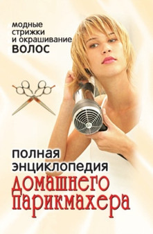 Polnaya entsiklopediya domashnego parikmahera: modnye strizhki i okrashivanie volos