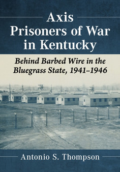 Axis Prisoners of War in Kentucky : Behind Barbed Wire in the Bluegrass State, 1941-1946