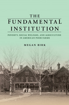 The Fundamental Institution : Poverty, Social Welfare, and Agriculture in American Poor Farms
