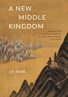 A New Middle Kingdom : Painting and Cultural Politics in Late Choson Korea (1700???1850)