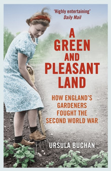 A Green and Pleasant Land : How England???s Gardeners Fought the Second World War