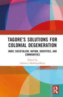 Tagore???s Solutions for Colonial Degeneration : Indic Societalism, Nation, Identities, and Communities
