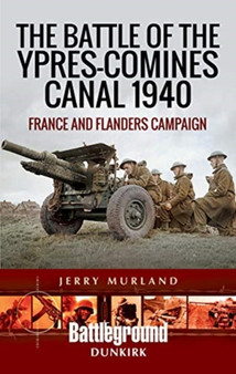 The Battle of the Ypres-Comines Canal 1940 : France and Flanders Campaign