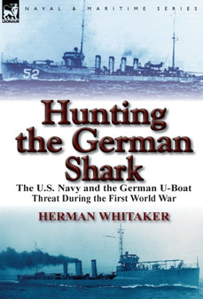 Hunting the German Shark : The U.S. Navy and the German U-Boat Threat During the First World War
