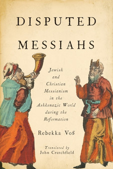Disputed Messiahs : Jewish and Christian Messianism in the Ashkenazic World during the Reformation
