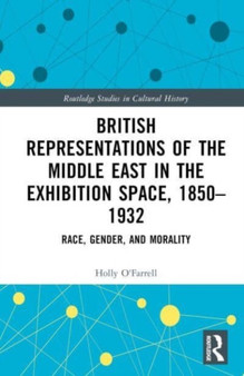 British Representations of the Middle East in the Exhibition Space, 1850???1932 : Race, Gender, and Morality