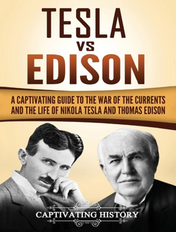 Tesla Vs Edison : A Captivating Guide to the War of the Currents and the Life of Nikola Tesla and Thomas Edison