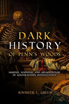 Dark History of Penn's Woods : Murder, Madness, and Misadventure in Southeastern Pennsylvania