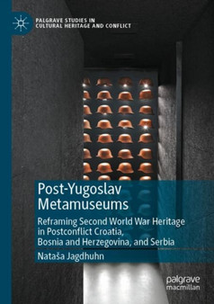 Post-Yugoslav Metamuseums : Reframing Second World War Heritage in Postconflict Croatia, Bosnia and Herzegovina, and Serbia
