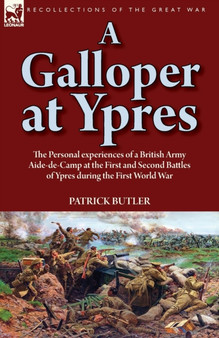A Galloper at Ypres : the Personal experiences of a British Army Aide-de-Camp at the First and Second Battles of Ypres during the First World War