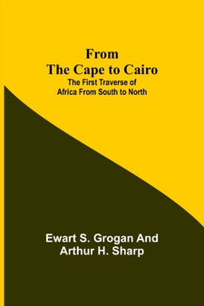 From the Cape to Cairo : The First Traverse of Africa from South to North