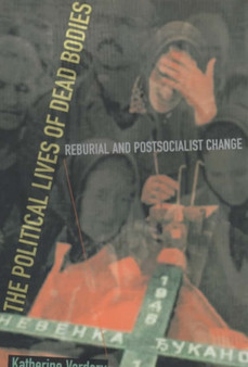 The Political Lives of Dead Bodies : Reburial and Postsocialist Change