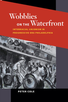Wobblies on the Waterfront : Interracial Unionism in Progressive-Era Philadelphia