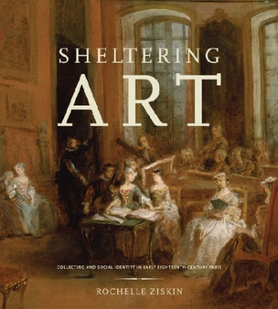 Sheltering Art : Collecting and Social Identity in Early Eighteenth-Century Paris