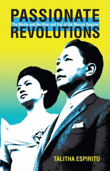 Passionate Revolutions : The Media and the Rise and Fall of the Marcos Regime
