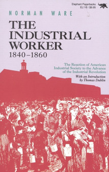 The Industrial Worker, 1840-1860 : The Reaction of American Industrial Society to the Advance of the Industrial Revolution