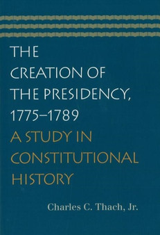 Creation of the Presidency, 1775-1789 : A Study in Constitutional History