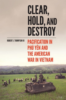 Clear, Hold, and Destroy : Pacification in Phu Yen and the American War in Vietnam