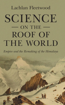 Science on the Roof of the World : Empire and the Remaking of the Himalaya