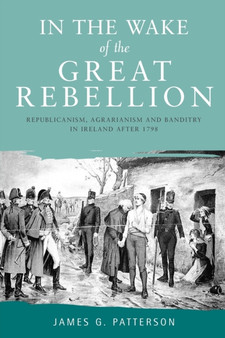In the Wake of the Great Rebellion : Republicanism, Agrarianism and Banditry in Ireland After 1798