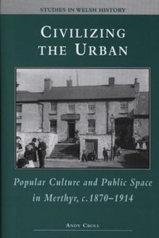 Civilizing the Urban : Popular Culture and Public Space in Merthyr, C.1870-1914