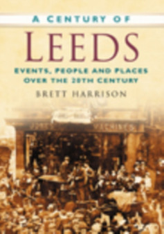 A Century of Leeds : Events, People and Places Over the 20th Century