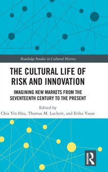 The Cultural Life of Risk and Innovation : Imagining New Markets from the Seventeenth Century to the Present
