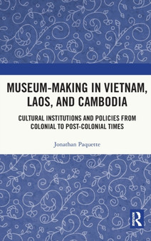 Museum-Making in Vietnam, Laos, and Cambodia : Cultural Institutions and Policies from Colonial to Post-Colonial Times
