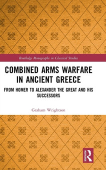 Combined Arms Warfare in Ancient Greece : From Homer to Alexander the Great and his Successors