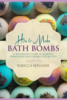 How to Make Bath Bombs : A Beginner's Guide to Making Homemade Bath Bombs Step-By-Step by Rebecca Wellner - Paperback