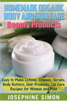 Homemade Organic Body and Skin Care Beauty Products : Easy to Make Lotions, Creams, Scrubs, Body Butters, Hair Products, and Lip Care Recipes for Women and Men by Josephine Simon - Paperback