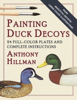 Painting Duck Decoys : 24 Full-Color Plates and Complete Instructions by Anthony Hillman - Paperback