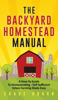 The Backyard Homestead Manual : A How-To Guide to Homesteading - Self Sufficient Urban Farming Made Easy