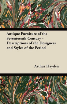 Antique Furniture of the Seventeenth Century - Descriptions of the Designers and Styles of the Period by Arthur Hayden - Paperback